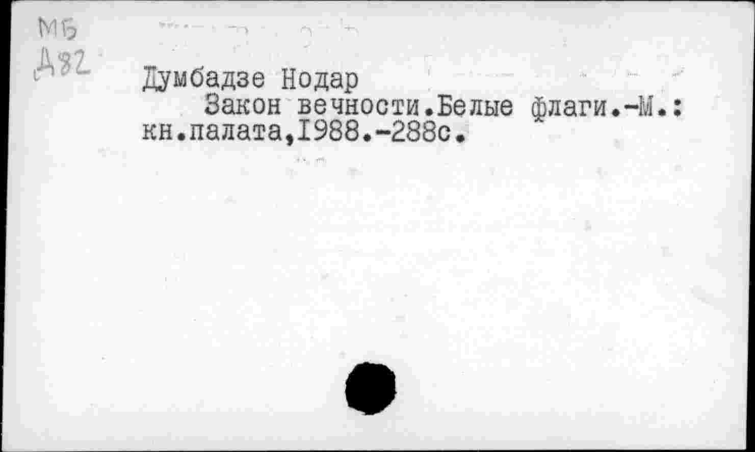 ﻿Мб АН
Думбадзе Нодар
Закон вечности.Белые флаги.-М.: кн.палата,1988.-288с.